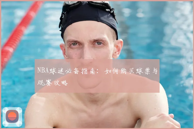 NBA球迷必备指南:如何购买球票与观赛攻略