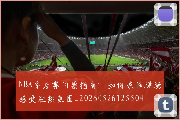 NBA季后赛门票指南:如何亲临现场感受狂热氛围_20260526125504