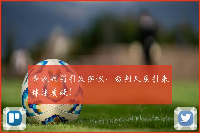争议判罚引发热议，裁判尺度引来球迷质疑！