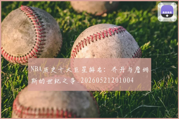 NBA历史十大巨星排名：乔丹与詹姆斯的世纪之争_20260521201004