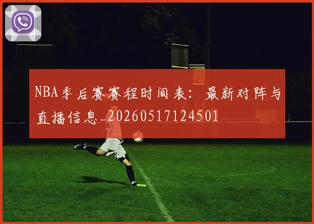 NBA季后赛赛程时间表:最新对阵与直播信息_20260517124501