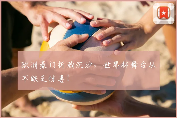 欧洲豪门折戟沉沙，世界杯舞台从不缺乏惊喜！