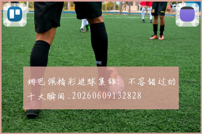 姆巴佩精彩进球集锦:不容错过的十大瞬间_20260609132828