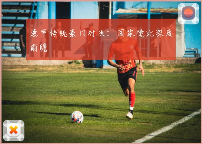 意甲传统豪门对决：国家德比深度前瞻