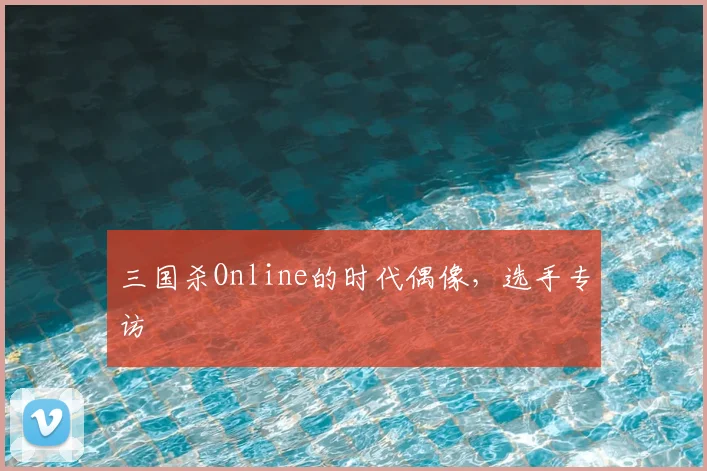 三国杀Online的时代偶像，选手专访