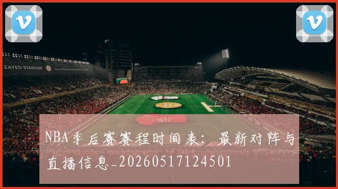 NBA季后赛赛程时间表：最新对阵与直播信息_20260517124501