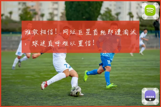 谁敢相信！网坛巨星首轮即遭淘汰，球迷直呼难以置信！