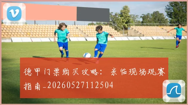 德甲门票购买攻略：亲临现场观赛指南_20260527112504