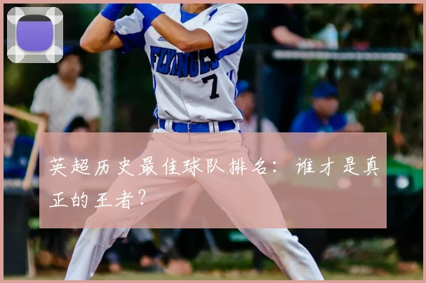 英超历史最佳球队排名:谁才是真正的王者?
