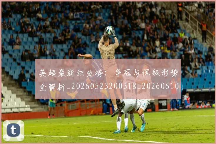 英超最新积分榜:争冠与保级形势全解析_20260523200318_20260610170044