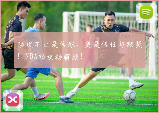 助攻不止是传球，更是信任与默契！NBA助攻榜解读！