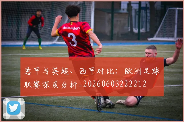 意甲与英超、西甲对比：欧洲足球联赛深度分析_20260603222212