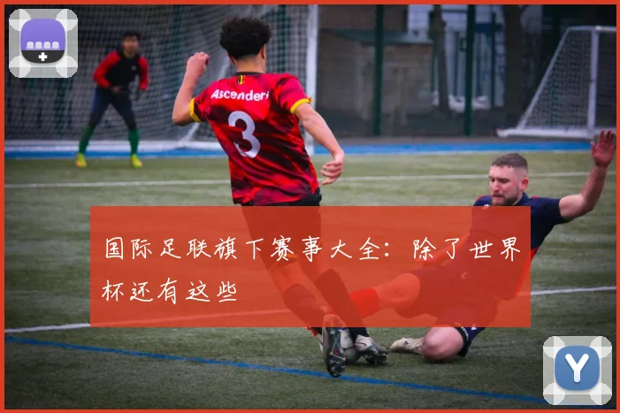 国际足联旗下赛事大全:除了世界杯还有这些