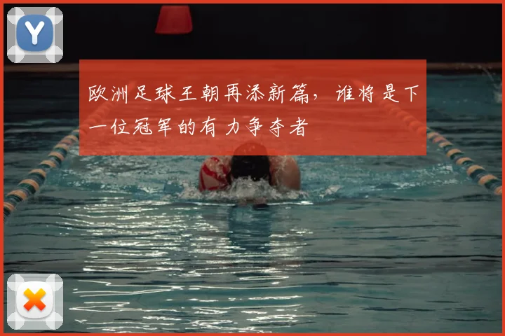 欧洲足球王朝再添新篇，谁将是下一位冠军的有力争夺者
