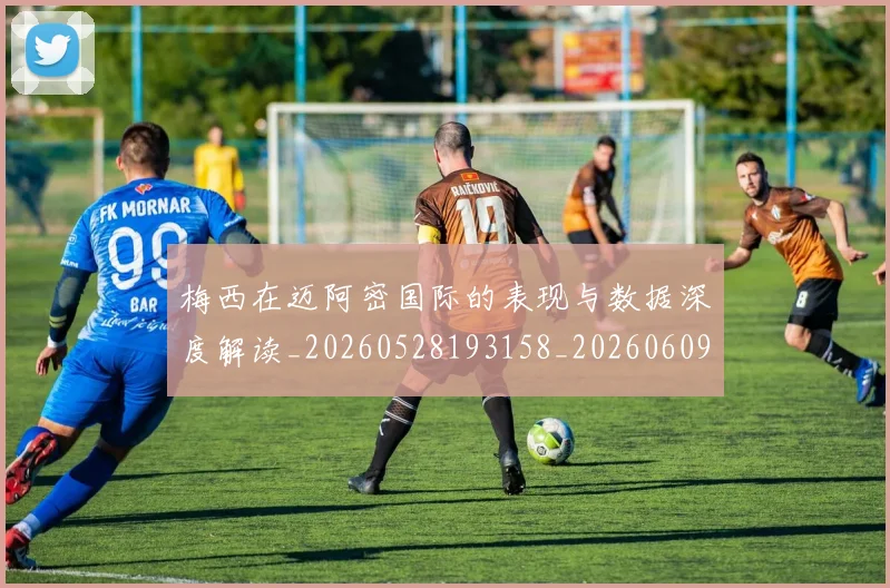 梅西在迈阿密国际的表现与数据深度解读_20260528193158_20260609221810