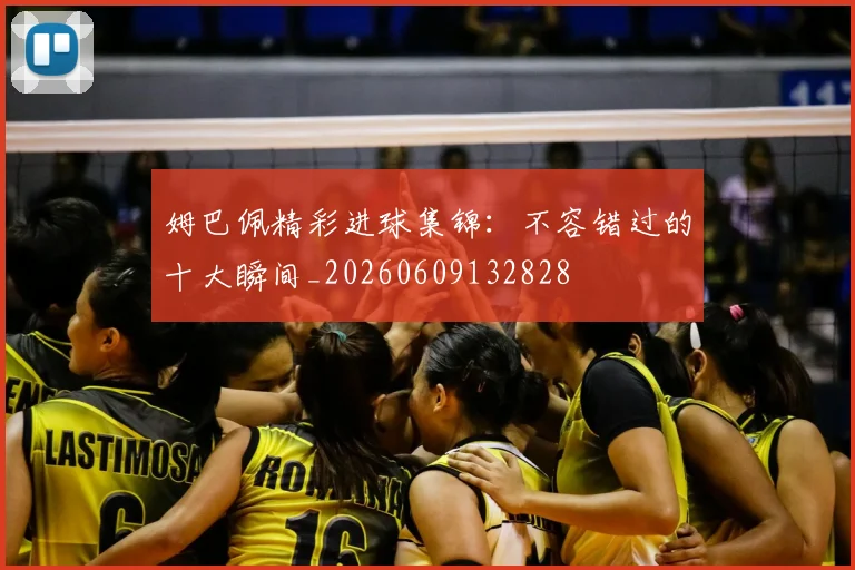 姆巴佩精彩进球集锦:不容错过的十大瞬间_20260609132828