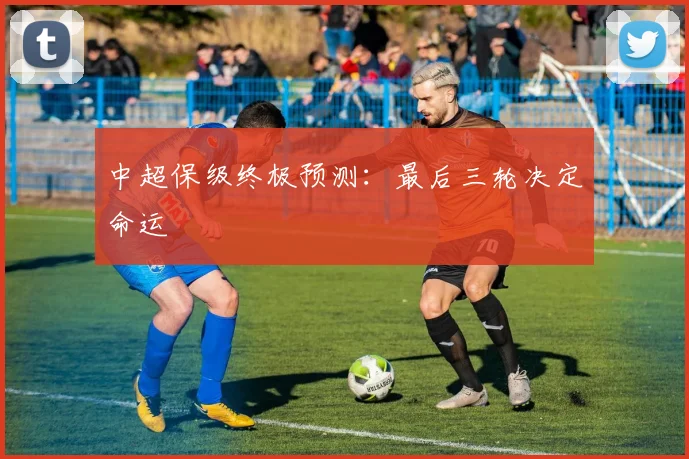 中超保级终极预测:最后三轮决定命运