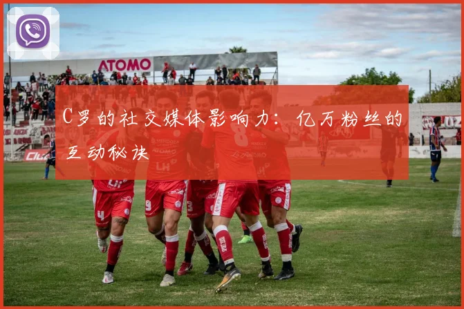 C罗的社交媒体影响力：亿万粉丝的互动秘诀