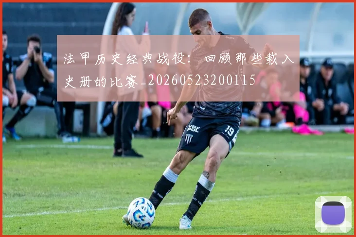 法甲历史经典战役：回顾那些载入史册的比赛_20260523200115