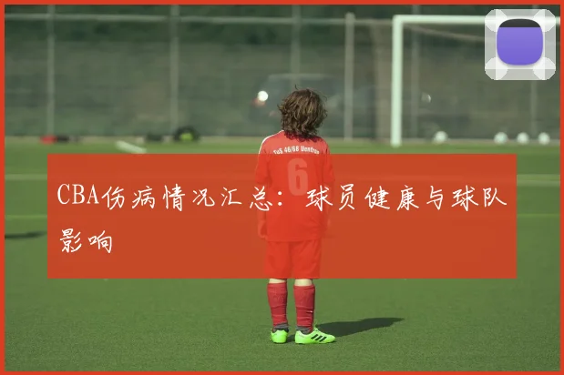 CBA伤病情况汇总：球员健康与球队影响