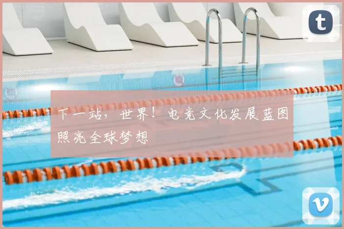下一站，世界！电竞文化发展蓝图照亮全球梦想