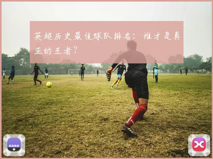 英超历史最佳球队排名:谁才是真正的王者?