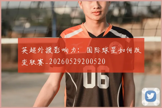 英超外援影响力：国际球星如何改变联赛_20260529200520