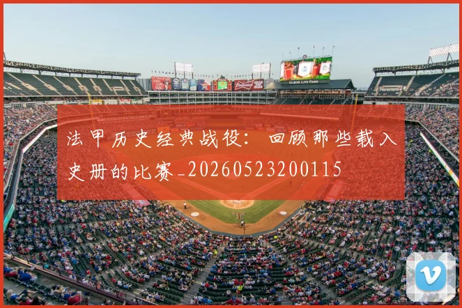 法甲历史经典战役：回顾那些载入史册的比赛_20260523200115
