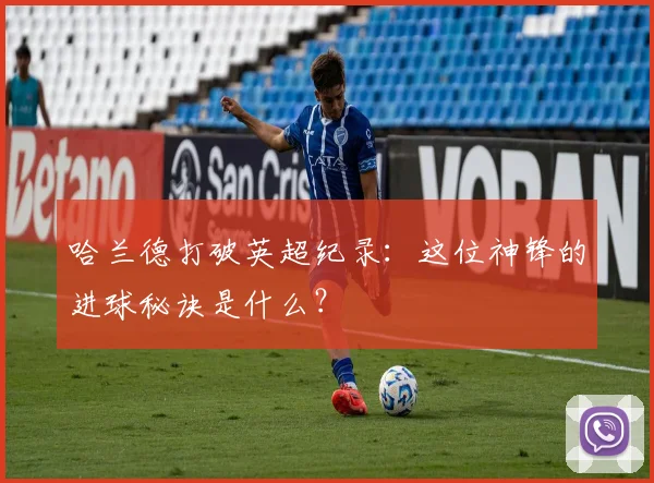 哈兰德打破英超纪录:这位神锋的进球秘诀是什么?