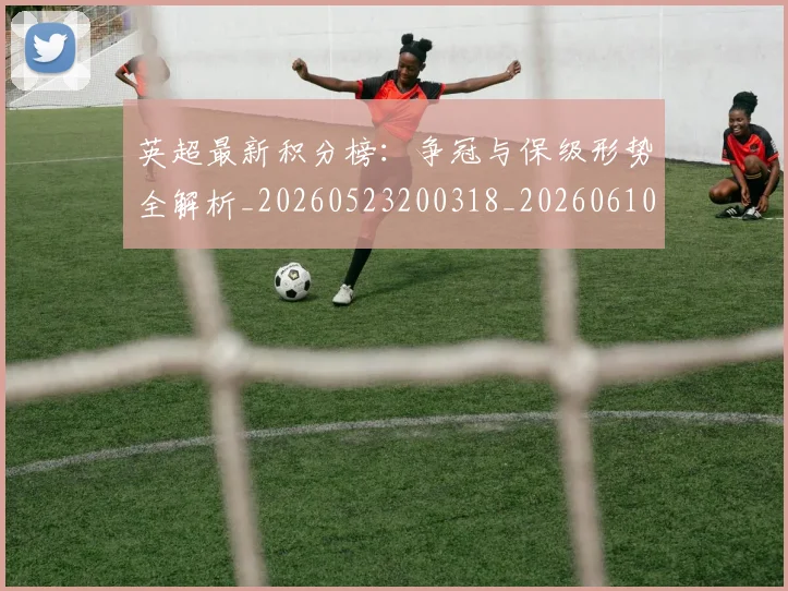 英超最新积分榜：争冠与保级形势全解析_20260523200318_20260610170044