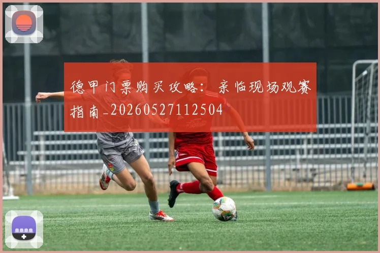 德甲门票购买攻略：亲临现场观赛指南_20260527112504