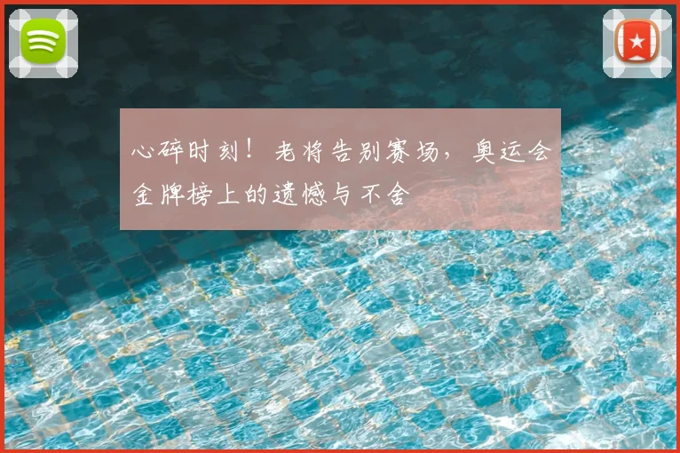 心碎时刻！老将告别赛场，奥运会金牌榜上的遗憾与不舍