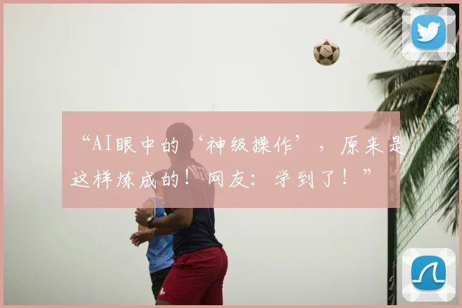 “AI眼中的‘神级操作’，原来是这样炼成的！网友：学到了！”
