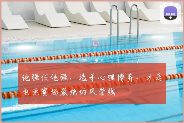 他强任他强，选手心理博弈，才是电竞赛场最绝的风景线