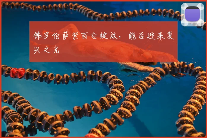 佛罗伦萨紫百合绽放，能否迎来复兴之光