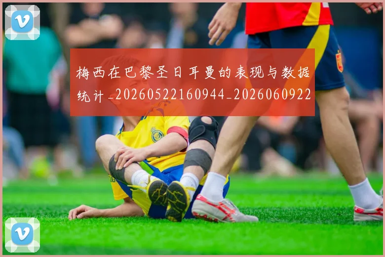 梅西在巴黎圣日耳曼的表现与数据统计_20260522160944_20260609221743